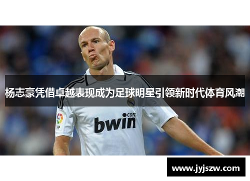 杨志豪凭借卓越表现成为足球明星引领新时代体育风潮