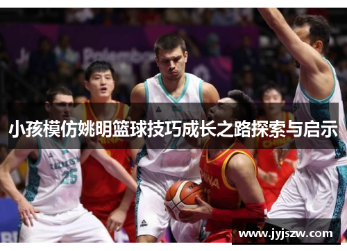 小孩模仿姚明篮球技巧成长之路探索与启示