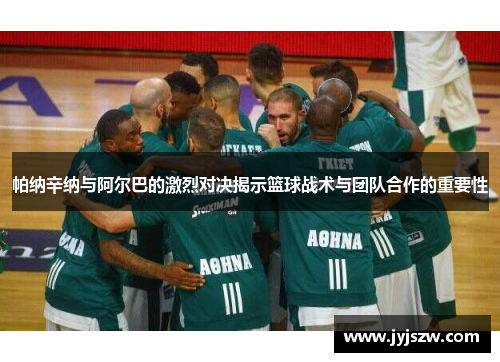 帕纳辛纳与阿尔巴的激烈对决揭示篮球战术与团队合作的重要性