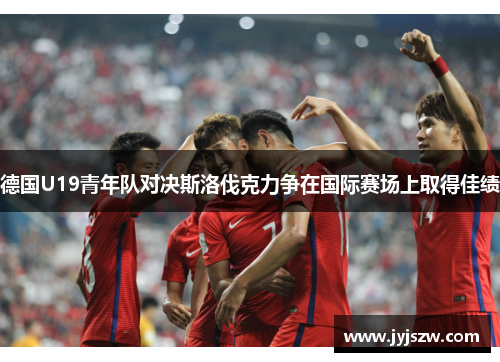 德国U19青年队对决斯洛伐克力争在国际赛场上取得佳绩