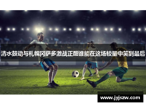 清水鼓动与札幌冈萨多激战正酣谁能在这场较量中笑到最后