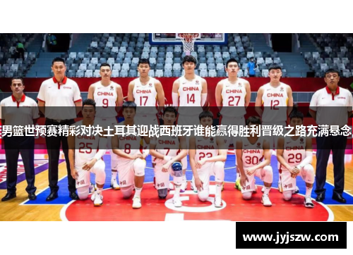 男篮世预赛精彩对决土耳其迎战西班牙谁能赢得胜利晋级之路充满悬念