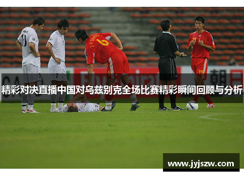 精彩对决直播中国对乌兹别克全场比赛精彩瞬间回顾与分析